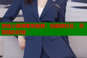 激情小视频蜜桃视频：短视频社区，尽享精彩时刻