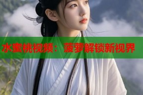 水蜜桃视频：菠萝解锁新视界