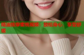 精油按摩蜜桃视频：放松身心，享受舒缓