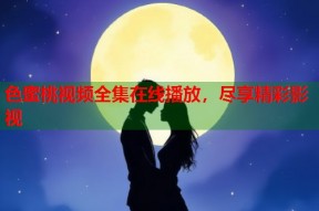 色蜜桃视频全集在线播放，尽享精彩影视