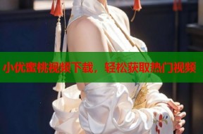 小优蜜桃视频下载，轻松获取热门视频