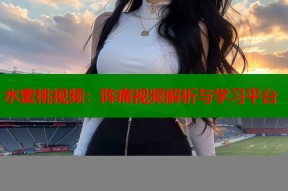 水蜜桃视频：阵痛视频解析与学习平台