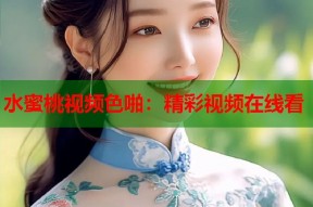 水蜜桃视频色啪：精彩视频在线看