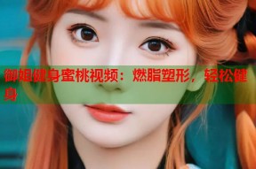 御姐健身蜜桃视频：燃脂塑形，轻松健身