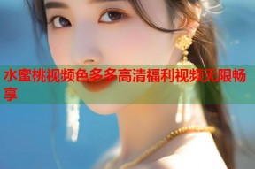 水蜜桃视频色多多高清福利视频无限畅享