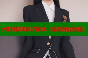 水蜜桃视频茄子视频：精选短视频社区