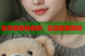 极早脆蜜桃视频：品尝甜蜜瞬间