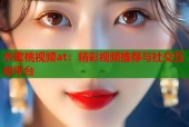 水蜜桃视频at：精彩视频推荐与社交互动平台