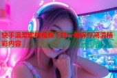 快手温柔蜜桃视频下载一键保存高清精彩内容