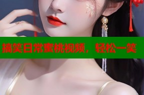 搞笑日常蜜桃视频，轻松一笑