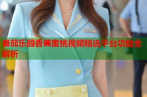 番茄乐园香蕉蜜桃视频精选平台功能全解析
