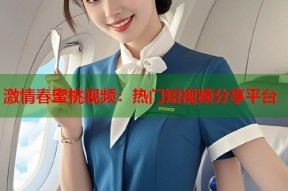 激情春蜜桃视频：热门短视频分享平台