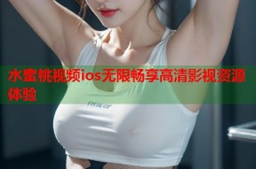 水蜜桃视频ios无限畅享高清影视资源体验