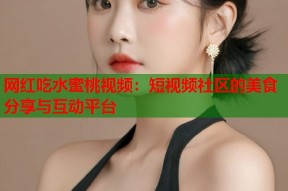 网红吃水蜜桃视频：短视频社区的美食分享与互动平台