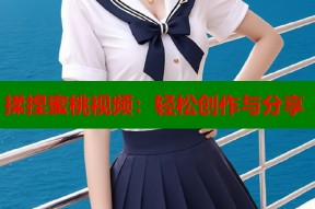 揉捏蜜桃视频：轻松创作与分享