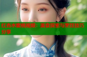 红杏水蜜桃视频：美食探索与烹饪技巧分享