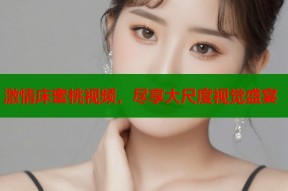 激情床蜜桃视频，尽享大尺度视觉盛宴