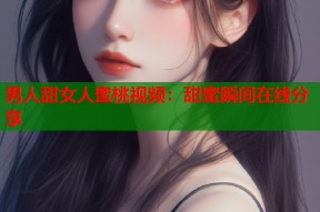 男人甜女人蜜桃视频：甜蜜瞬间在线分享