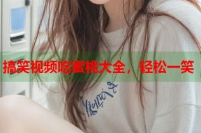 搞笑视频吃蜜桃大全，轻松一笑