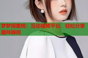 梦梦摸蜜桃：互动视频平台，轻松分享趣味瞬间