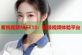 蜜桃视频MTT10：超级视频体验平台