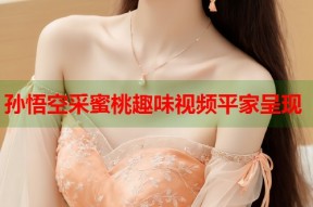 孙悟空采蜜桃趣味视频平家呈现