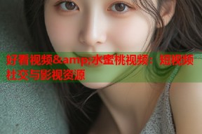 好看视频&amp;水蜜桃视频：短视频社交与影视资源