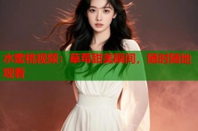 水蜜桃视频：草莓甜美瞬间，随时随地观看