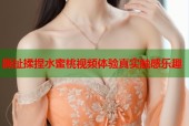 撕扯揉捏水蜜桃视频体验真实触感乐趣