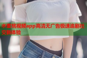 水蜜桃视频app高清无广告极速追剧社交新体验