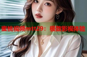 蜜桃视频mtt29：极致影视体验