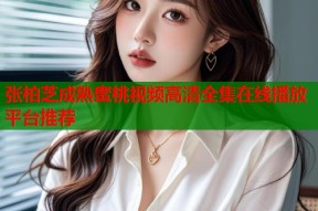 张柏芝成熟蜜桃视频高清全集在线播放平台推荐