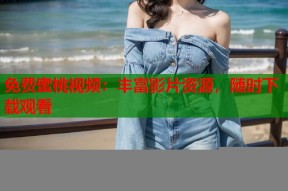 免费蜜桃视频：丰富影片资源，随时下载观看