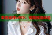 蜜桃视频e880：极致视觉体验