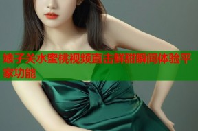 娘子关水蜜桃视频直击鲜甜瞬间体验平家功能