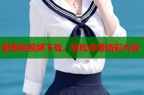甜蜜桃视频下载，轻松享受精彩内容