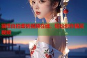 搞怪自拍蜜桃视频在线，轻松创作搞笑视频