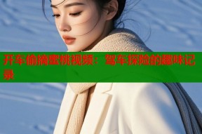 开车偷摘蜜桃视频：驾车探险的趣味记录