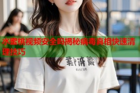 水蜜桃视频安全吗揭秘病毒真相快速清理技巧