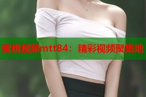 蜜桃视频mtt84：精彩视频聚集地