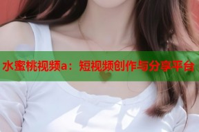 水蜜桃视频a：短视频创作与分享平台