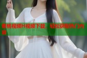 蜜桃视频H视频下载，轻松获取热门内容