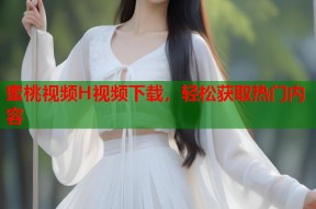 蜜桃视频H视频下载，轻松获取热门内容