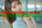色蜜桃视频全集下载平台，轻松获取热门影片