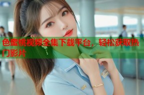 色蜜桃视频全集下载平台，轻松获取热门影片