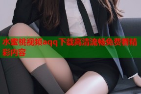 水蜜桃视频aqq下载高清流畅免费看精彩内容