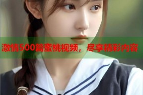 激情500篇蜜桃视频，尽享精彩内容