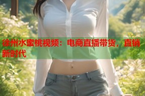 徐州水蜜桃视频：电商直播带货，直销新时代