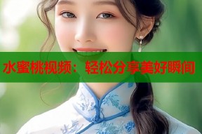水蜜桃视频：轻松分享美好瞬间