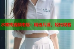 水蜜桃视频老版：精选片源，轻松观看